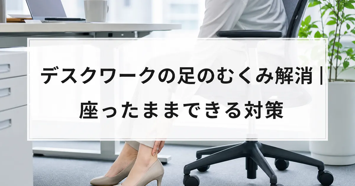 デスクワークの足のむくみ解消｜座ったままできる対策