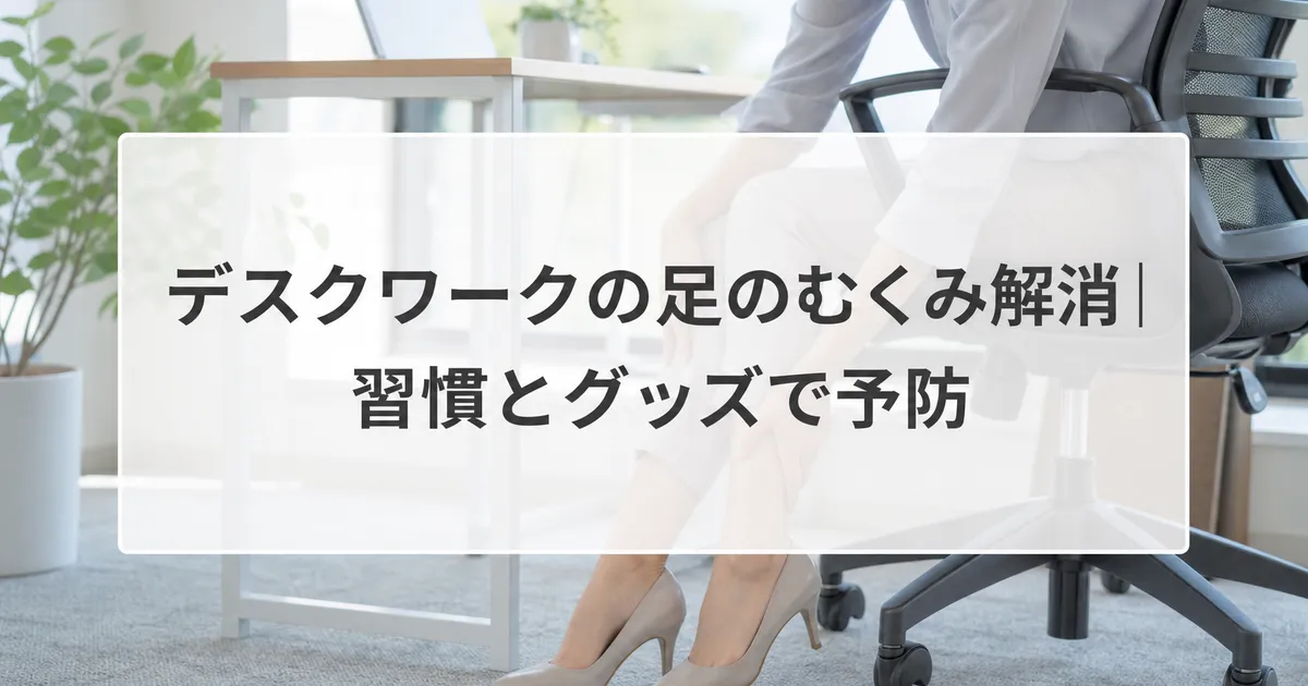 デスクワークの足のむくみ解消｜習慣とグッズで予防