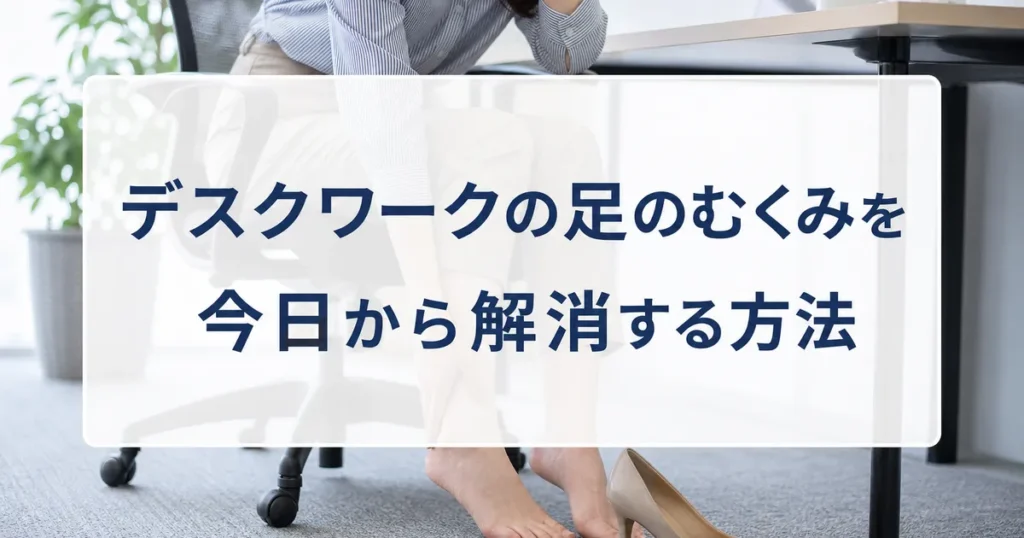 デスクワークの足のむくみを今日から解消する方法