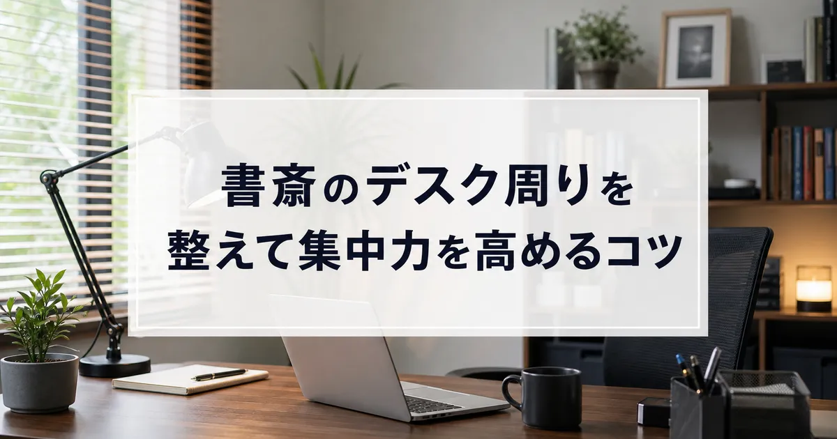 書斎のデスク周りを整えて集中力を高めるコツ