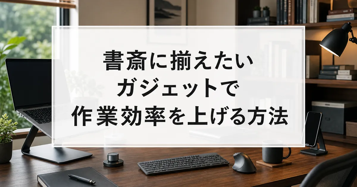 書斎に揃えたいガジェットで作業効率を上げる方法