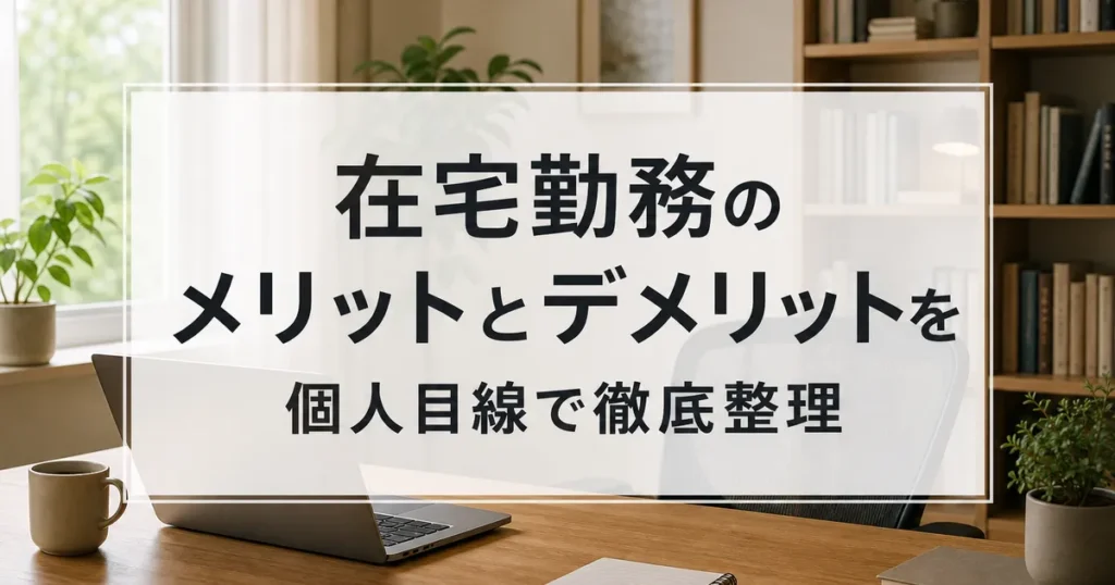 在宅勤務のメリットとデメリットを個人目線で徹底整理