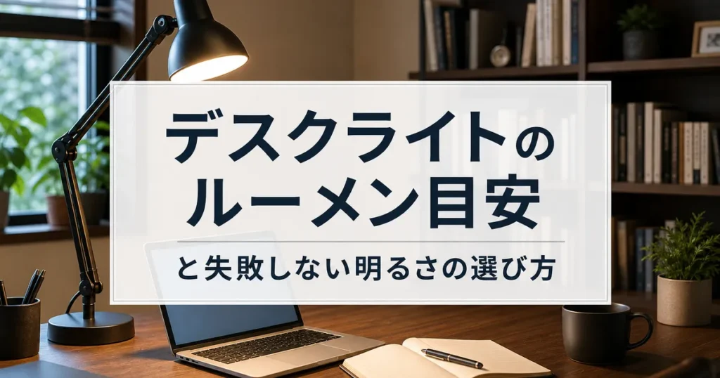 デスクライトのルーメン目安と失敗しない明るさの選び方