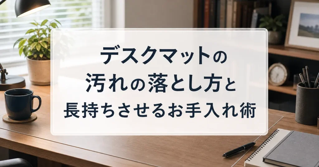 デスクマットの汚れの落とし方と長持ちさせるお手入れ術